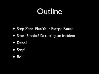 Outline

• Step Zero: Plan Your Escape Route
• Smell Smoke? Detecting an Incident
• Drop!
• Stop!
• Roll!
 
