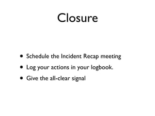 Closure

• Schedule the Incident Recap meeting
• Log your actions in your logbook.
• Give the all-clear signal
 