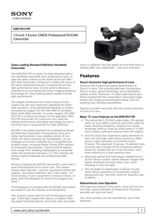 DSR-PD175P

 1/3-inch 3 Exmor CMOS Professional DVCAM
 Camcorder




Class Leading Standard Definition Handheld                  yours is repaired. Plus the peace of mind that Sony is
Camcorder                                                   looking after your equipment – and your business.

The DSR-PD175P is simply the best standard defini-
tion handheld camcorder ever produced by Sony. It           Features
uses the same chassis as the state-of-the-art HVR-
Z5E HDV Camcorder introduced in 2008 with many of           Sony’s Exclusive High-performance G Lens
the same advanced features, including the all-new           Discover the exceptional optical performance of
high performance Sony G-Lens which combines a               Sony’s G Lens. This sophisticated lens incorporates
ClearVid array and advanced Exmor image-processing          Sony’s unique optical technology and unparalleled
technology for class leading picture quality and low        quality control. Moreover, it’s been optimised to per-
light performance.                                          fectly complement the camcorder’s advanced image
                                                            sensor and image-processing technology, thus ex-
The weight distribution and control layout of this          panding your shooting possibilities.
chassis has set new ergonomic standards for hand-
held operation, while operational flexibility is further    Express yourself more fully with the utmost precision
enhanced by support for the HVR-MRC1K Compact               of Sony’s G Lens.
Flash Solid State recorder. In every respect, the DSR-
PD175P is a natural successor to the legendary DSR-         Major ’G’ Lens Features on the DSR-PD175P
PD170P Camcorder for customers who need the                  • The camcorder’s 29.5mm wide-angle, 20x optical
highest performance and latest technology but don’t            zoom ’G’ Lens offers a field of view that’s ideal for
currently have a requirement for High Definition.              many shooting situations, ranging from broad
                                                               landscape shots to close-up shots where it is diffi-
DVCAM is the global standard for professional Stand-           cult to obtain sufficient distance from the subject.
ard Definition acquisition introduced by Sony as a
higher performance, more reliable version of con-            • Two ED (Extra-low Dispersion) glass elements re-
sumer DV while retaining full compatibility. Its ad-           duce the chromatic aberrations caused by differ-
vantages are further extended by a comprehensive               ences in light refraction to minimise colour
product range, including Master Series VTRs tailored           fringing. The advanced 10-group, 15-element lens
to broadcast requirements. Typical DVCAM applica-              structure also includes three compound aspheric
tions range from wedding videography to corporate              lenses for images that are crisp and clear, even
video and broadcast television. It is the ultimate ubi-        when shooting at a high zooming ratio.
quitous digital broadcast and professional tape              • Advanced optical lens technology enables Sony’s
format.                                                        Exmor Sensor system realise sharper images with
                                                               higher resolution and less noise, even when
All Sony Professional DVCAM Camcorders come with 2             shooting in very low light.
years PrimeSupport at no extra cost. This means
unique extra services - such an operational phone call       • The six-blade iris diaphragm is almost circular,
support, ’anywhere collection’ and 7-day repair - for          which allows operators to incorporate creative
twice as long. If your equipment is mission critical, re-      background blur into their shots for beautiful visu-
gister with PrimeSupport to receive the support you            al effects.
need.*
                                                            Natural-touch Lens Operation
*PrimeSupport is included with all DVCAM camcorders         The ergonomic layout of the zoom, focus and iris con-
purchased in the EU, Norway and Switzerland.                trol rings makes operation of these three functions
                                                            possible with just one hand.
This product comes with the full PrimeSupport pack-
age. That’s fast, hassle-free repairs, a helpline offer-    The zoom function can be controlled by any of the
ing expert technical advice, and a free loan unit while     following:



  www.pro.sony.eu/dvcam                                                                                          1
 