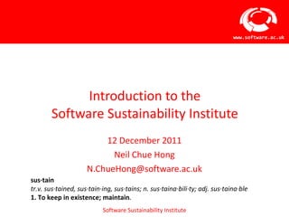 Introduction to the Software Sustainability Institute ,[object Object],[object Object],[object Object],sus·tain tr.v. sus·tained, sus·tain·ing, sus·tains; n. sus·taina·bili·ty; adj. sus·taina·ble 1. To keep in existence; maintain . 