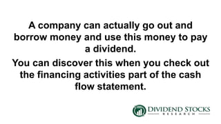 A company can actually go out and
borrow money and use this money to pay
a dividend.
You can discover this when you check out
the financing activities part of the cash
flow statement.
 