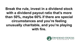 Break the rule, invest in a dividend stock
with a dividend payout ratio that’s more
than 50%, maybe 60% if there are special
circumstances and you’re feeling
unusually charitable, and you’re playing
with fire.
 