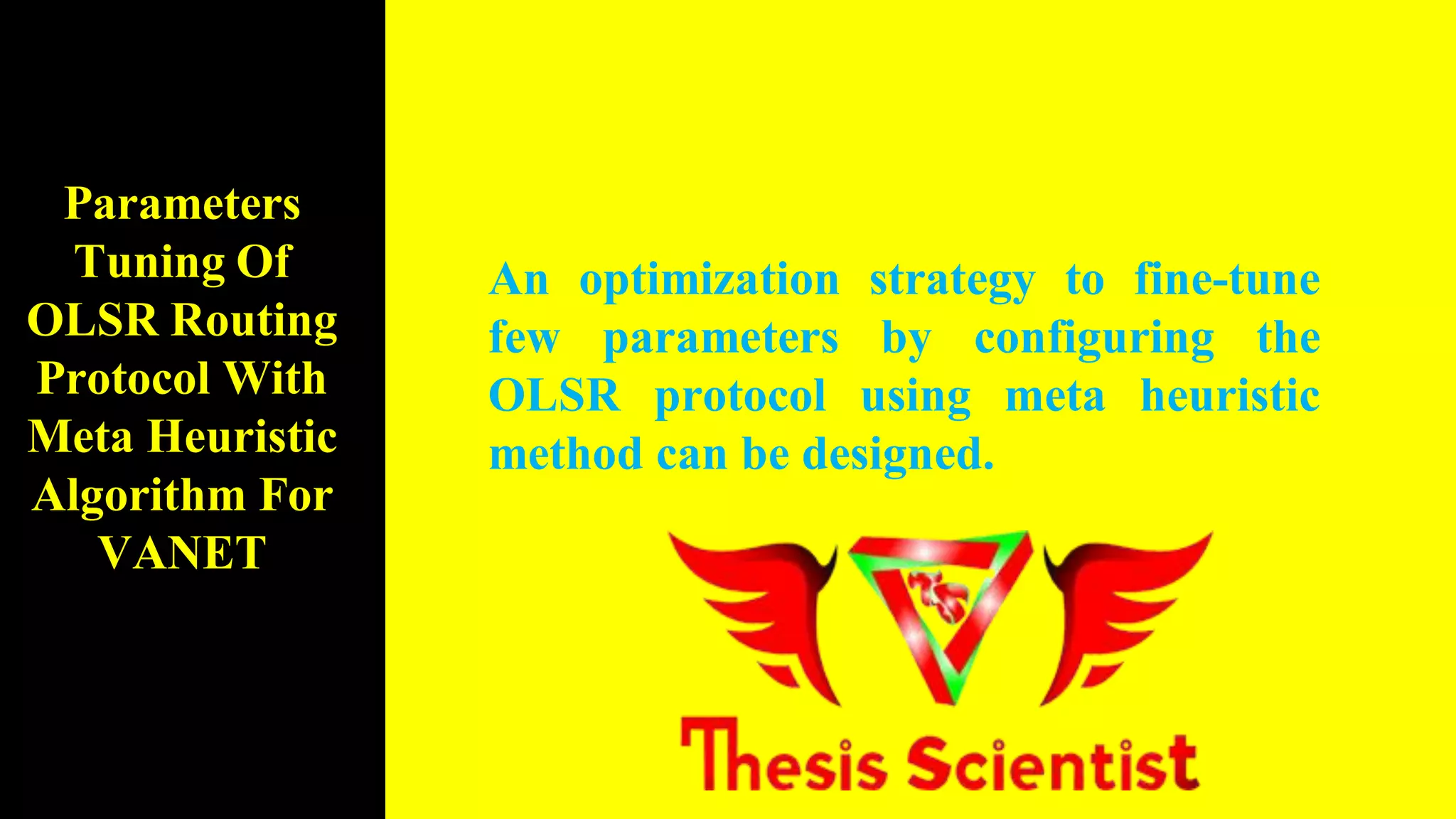 An optimization strategy to fine-tune
few parameters by configuring the
OLSR protocol using meta heuristic
method can be designed.
Parameters
Tuning Of
OLSR Routing
Protocol With
Meta Heuristic
Algorithm For
VANET
 