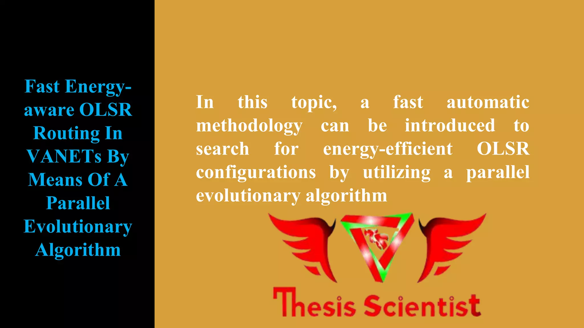 In this topic, a fast automatic
methodology can be introduced to
search for energy-efficient OLSR
configurations by utilizing a parallel
evolutionary algorithm
Fast Energy-
aware OLSR
Routing In
VANETs By
Means Of A
Parallel
Evolutionary
Algorithm
 