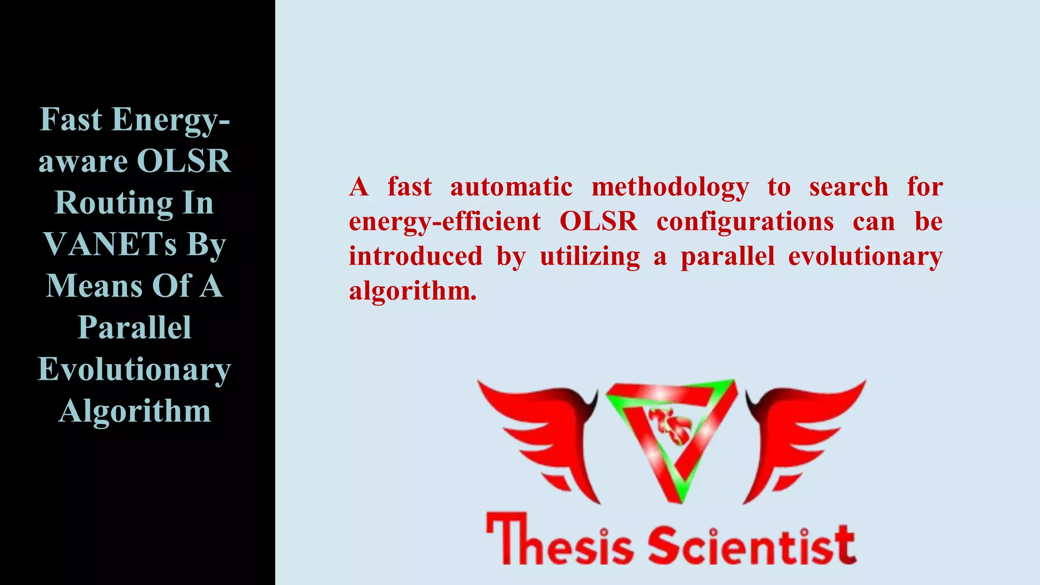 A fast automatic methodology to search for
energy-efficient OLSR configurations can be
introduced by utilizing a parallel evolutionary
algorithm.
Fast Energy-
aware OLSR
Routing In
VANETs By
Means Of A
Parallel
Evolutionary
Algorithm
 