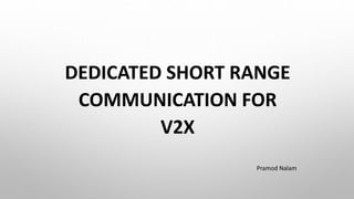 DEDICATED SHORT RANGE
COMMUNICATION FOR
V2X
Pramod Nalam
 