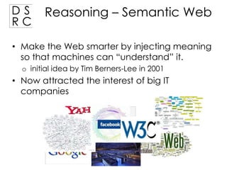 DS
RC

Reasoning – Semantic Web

• Make the Web smarter by injecting meaning
so that machines can “understand” it.
o initial idea by Tim Berners-Lee in 2001

• Now attracted the interest of big IT
companies

 