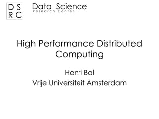 DS
RC

Data Science
Research Center

High Performance Distributed
Computing
Henri Bal
Vrije Universiteit Amsterdam

 