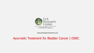www.dsresearchcentre.com
Ayurvedic Treatment for Bladder Cancer | DSRC
 