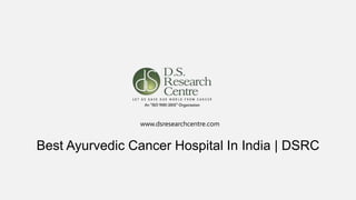 www.dsresearchcentre.com
Best Ayurvedic Cancer Hospital In India | DSRC
 