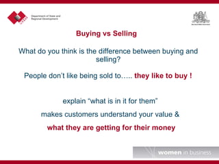 What do you think is the difference between buying and selling? Buying vs Selling People don’t like being sold to…..  they like to buy ! explain “what is in it for them” makes customers understand your value & what they are getting for their money 
