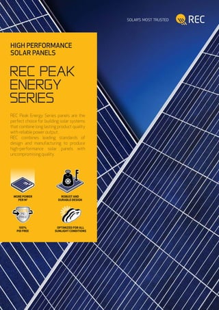 PID
Free
100%
PID
Free
100%
HIGH PERFORMANCE
SOLAR PANELS
rec Peak
energy
SERIES
REC Peak Energy Series panels are the
perfect choice for building solar systems
that combine long lasting product quality
with reliable power output.
REC combines leading standards of
design and manufacturing to produce
high-performance solar panels with
uncompromising quality.
ROBUST AND
DURABLE DESIGN
MORE POWER
PER M2
OPTIMIZED FOR ALL
SUNLIGHT CONDITIONS
100%
PID FREE
 