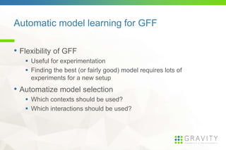 Automatic model learning for GFF
• Flexibility of GFF
Useful for experimentation
Finding the best (or fairly good) model requires lots of
experiments for a new setup
• Automatize model selection
Which contexts should be used?
Which interactions should be used?
 