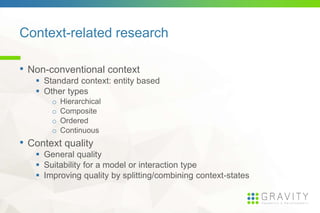 Context-related research
• Non-conventional context
Standard context: entity based
Other types
o Hierarchical
o Composite
o Ordered
o Continuous
• Context quality
General quality
Suitability for a model or interaction type
Improving quality by splitting/combining context-states
 
