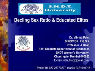 Decling Sex Ratio & Educated Elites Dr. Vibhuti Patel, DIRECTOR, P.G.S.R. Professor  & Head, Post Graduate Department of Economics, SNDT Women’s University,  Churchgate, Mumbai-400020. E-mail- vibhuti.np@gmail.com  Phone-91-022-26770227, mobile-9321040048 
