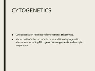 CYTOGENETICS
■ Cytogenetics on PB mostly demonstrates trisomy 21.
■ about 20% of affected infants have additional cytogenetic
aberrations including MLL gene rearrangements and complex
karyotypes.
 