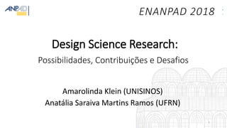 Design Science Research:
Possibilidades, Contribuições e Desafios
Amarolinda Klein (UNISINOS)
Anatália Saraiva Martins Ramos (UFRN)
ENANPAD 2018
1
 