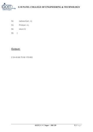 G H PATEL COLLEGE OF ENGINEERING & TECHNOLOGY
GCET, V. V. Nagar – 388 120 5 | P a g e
52. radixsort(arr, n);
53. Print(arr, n);
54. return 0;
55. }
Output:
2 24 45 66 75 90 170 802
 