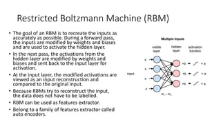 Restricted Boltzmann Machine (RBM)
• The goal of an RBM is to recreate the inputs as
accurately as possible. During a forw...