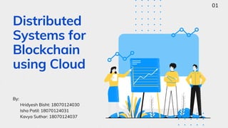 Distributed
Systems for
Blockchain
using Cloud
By:
Hridyesh Bisht: 18070124030
Isha Patil: 18070124031
Kavya Suthar: 18070124037
01
 