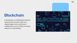 A blockchain is a distributed software
network that functions both as a
digital ledger and a mechanism
enabling the secure transfer of assets
without an intermediary.
Blockchain
04
 