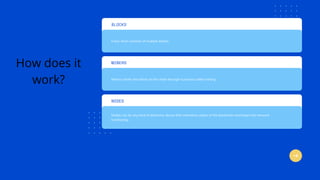 BLOCKS
Every chain consists of multiple blocks.
MINERS
Miners create new block on the chain through a process called mining
NODES
Nodes can be any kind of electronic device that maintains copies of the blockchain and keeps the network
functioning.
How does it
work?
 