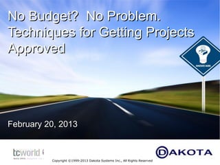 No Budget? No Problem.
Techniques for Getting Projects
Approved




February 20, 2013



          Copyright ©1999-2013 Dakota Systems Inc., All Rights Reserved   1
 