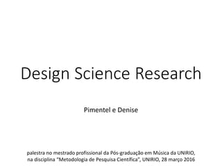Design Science Research
Pimentel e Denise
palestra no mestrado profissional da Pós-graduação em Música da UNIRIO,
na disciplina “Metodologia de Pesquisa Científica”, UNIRIO, 28 março 2016
 