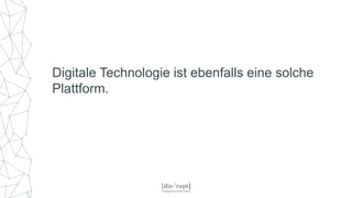 Digitale Technologie ist ebenfalls eine solche
Plattform.
 