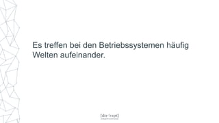 Es treffen bei den Betriebssystemen häufig
Welten aufeinander.
 