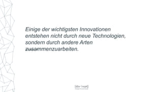 Einige der wichtigsten Innovationen
entstehen nicht durch neue Technologien,
sondern durch andere Arten
zusammenzuarbeiten.Tom Malone, MIT
 