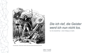 Die ich rief, die Geister
werd ich nun nicht los.
Aus “Der Zauberlehrling“ – Johann Wolfgang von Goethe
Von Ferdinand Barth - Goethe's Werke, Gemeinfrei, https://commons.wikimedia.org/w/index.php?curid=523767
 