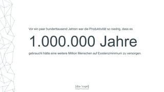 1.000.000 Jahre
Vor ein paar hunderttausend Jahren war die Produktivität so niedrig, dass es
gebraucht hätte eine weitere Million Menschen auf Existenzminimum zu versorgen.
 