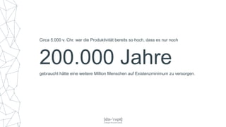 200.000 Jahre
Circa 5.000 v. Chr. war die Produktivität bereits so hoch, dass es nur noch
gebraucht hätte eine weitere Million Menschen auf Existenzminimum zu versorgen.
 