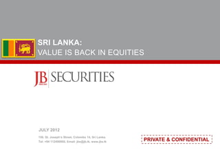 SRI LANKA:
VALUE IS BACK IN EQUITIES
150, St. Joseph’s Street, Colombo 14, Sri Lanka.
Tel: +94 112490900, Email: jbs@jb.lk, www.jbs.lk
JULY 2012
PRIVATE & CONFIDENTIAL
 