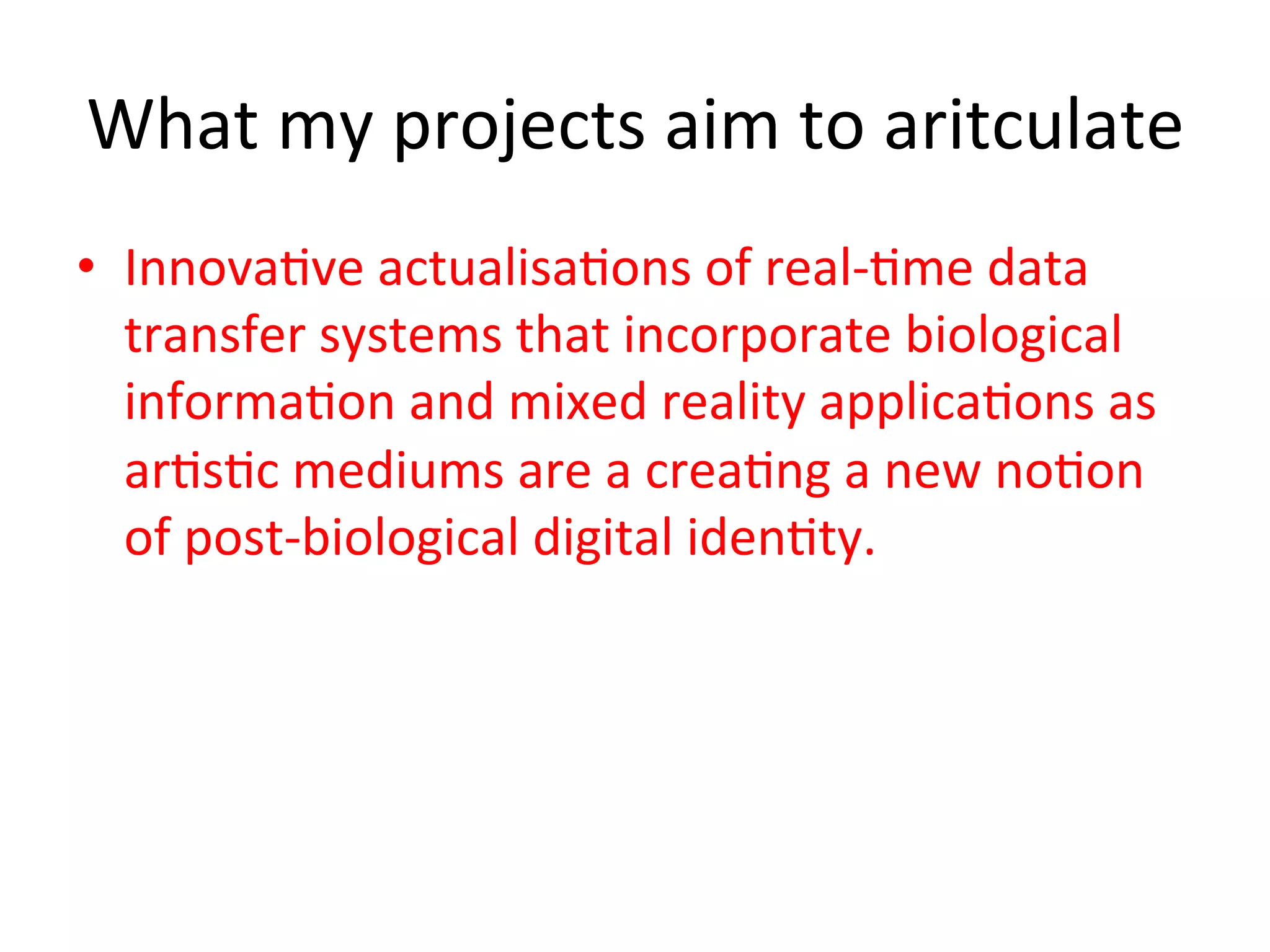 What&my&projects&aim&to&aritculate&
•  Innova5ve&actualisa5ons&of&realK5me&data&
   transfer&systems&that&incorporate&biological&
   informa5on&and&mixed&reality&applica5ons&as&
   ar5s5c&mediums&are&a&crea5ng&a&new&no5on&
   of&postKbiological&digital&iden5ty.&&
 