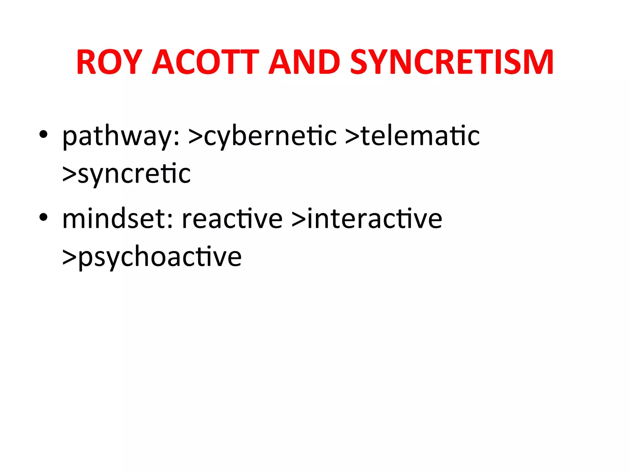 ROY"ACOTT"AND"SYNCRETISM"
•  pathway:&>cyberne5c&>telema5c&
   >syncre5c&
•  mindset:&reac5ve&>interac5ve&
   >psychoac5ve&
 