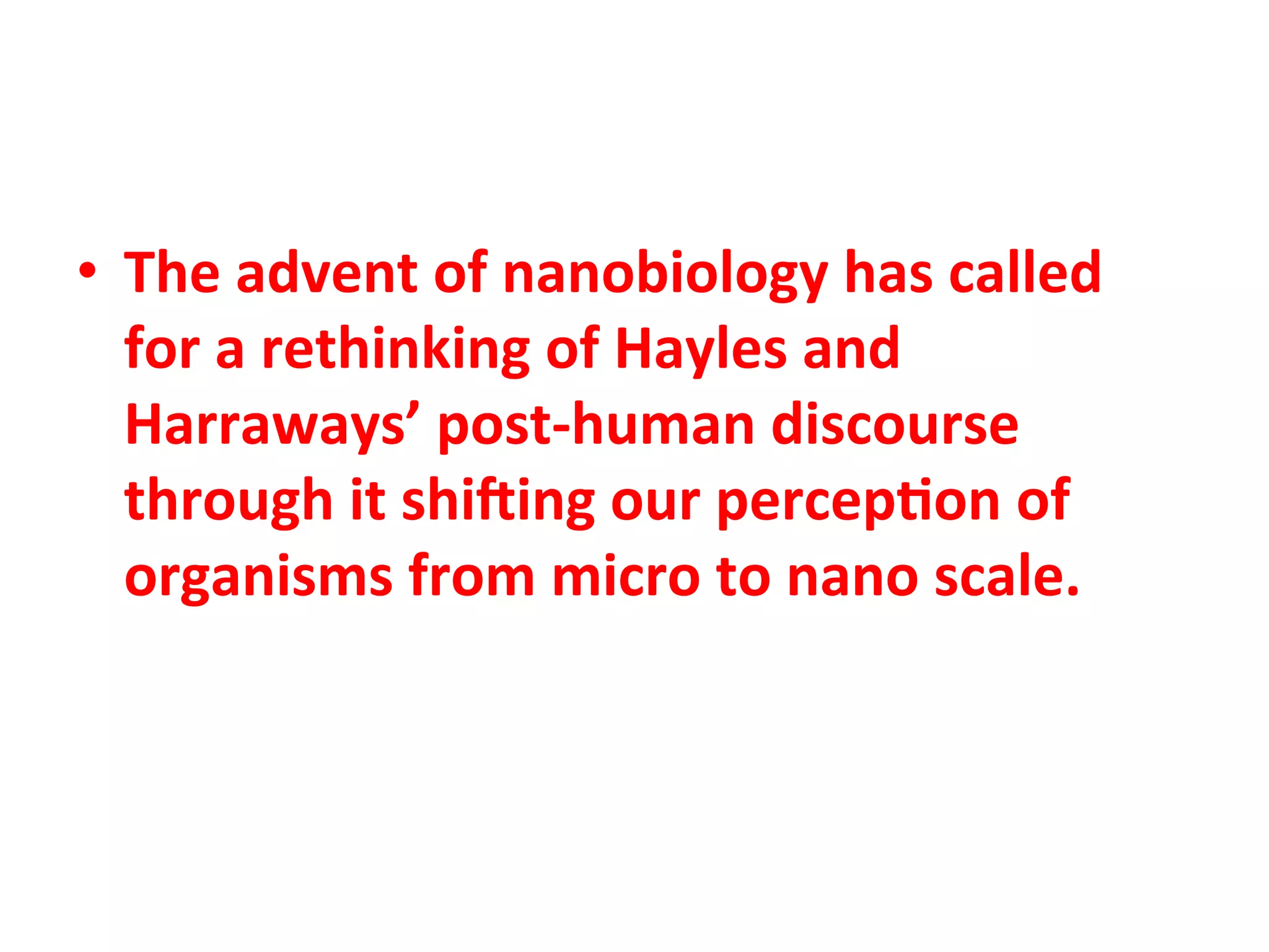 •  The"advent"of"nanobiology"has"called"
   for"a"rethinking"of"Hayles"and"
   Harraways’"postChuman"discourse"
   through"it"shibing"our"percep1on"of"
   organisms"from"micro"to"nano"scale.""
 
