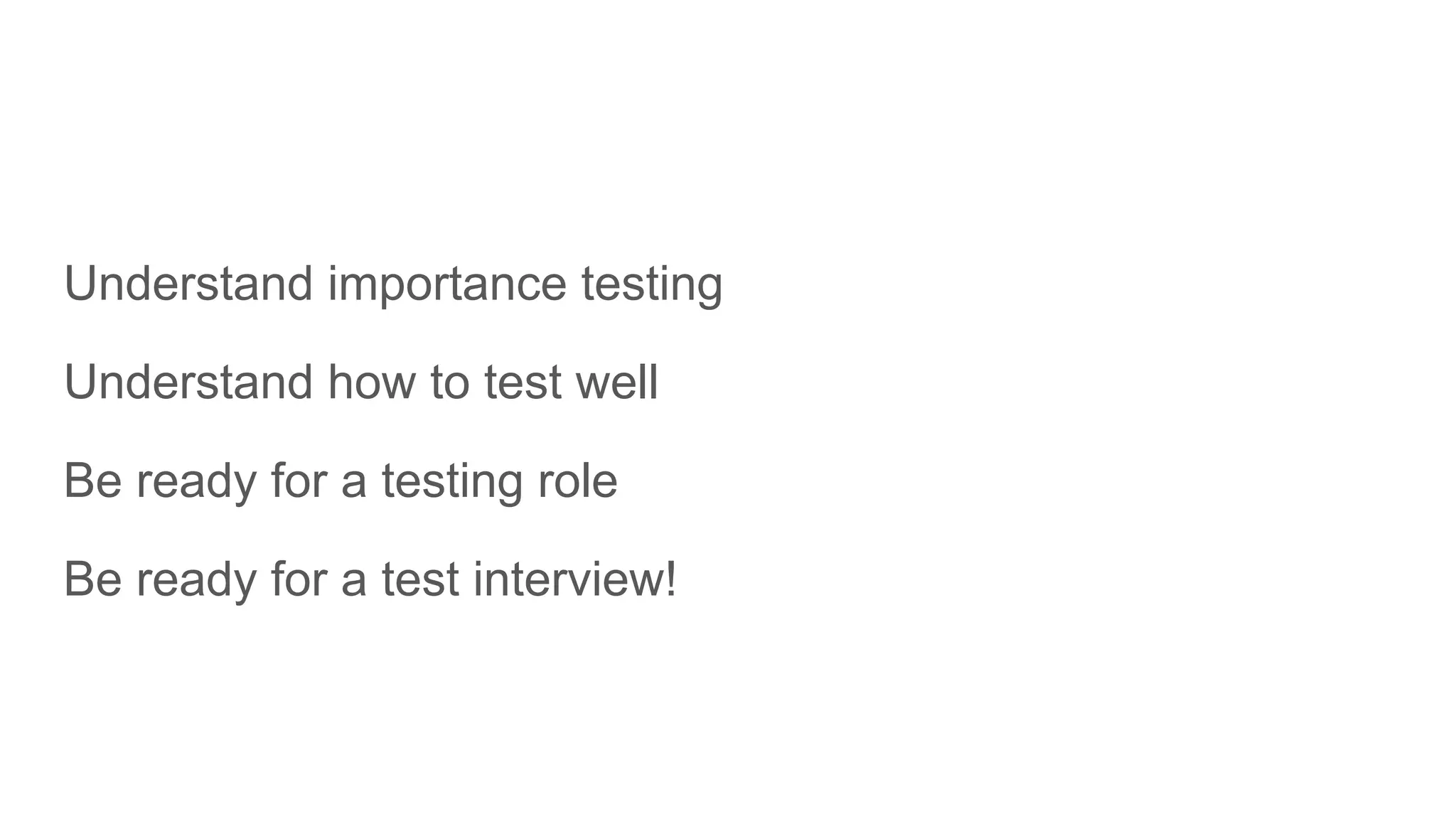 Understand importance testing
Understand how to test well
Be ready for a testing role
Be ready for a test interview!
 