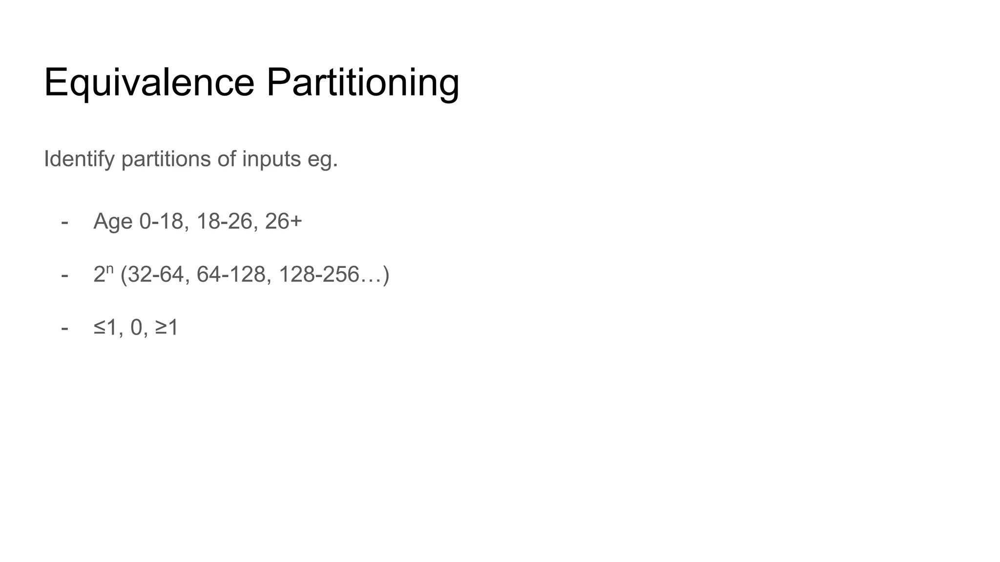 Equivalence Partitioning
Identify partitions of inputs eg.
- Age 0-18, 18-26, 26+
- 2n
(32-64, 64-128, 128-256…)
- ≤1, 0, ≥1
 