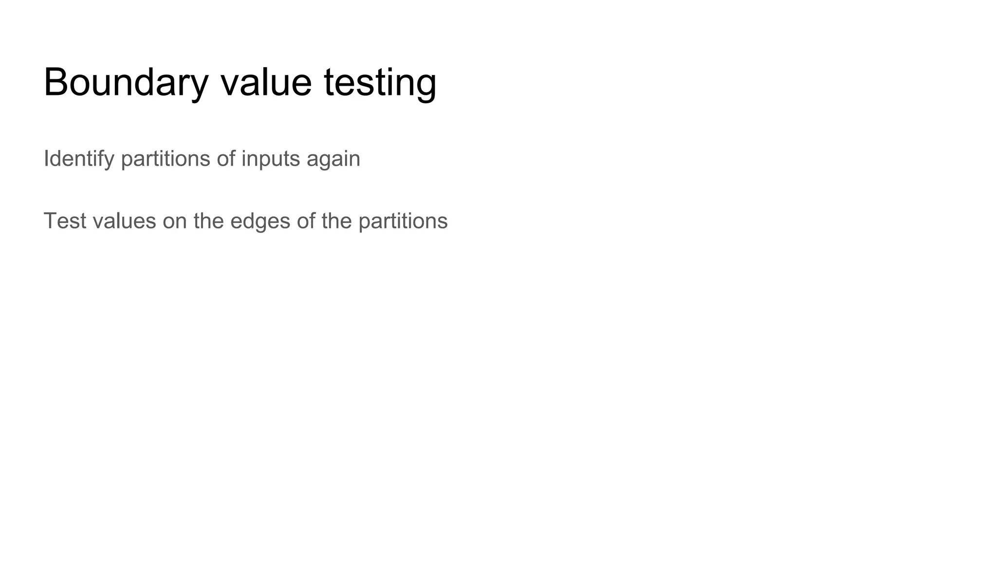 Boundary value testing
Identify partitions of inputs again
Test values on the edges of the partitions
 