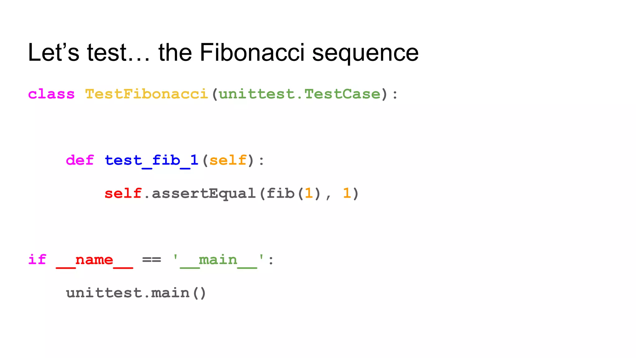 Let’s test… the Fibonacci sequence
class TestFibonacci(unittest.TestCase):
def test_fib_1(self):
self.assertEqual(fib(1), 1)
if __name__ == '__main__':
unittest.main()
 