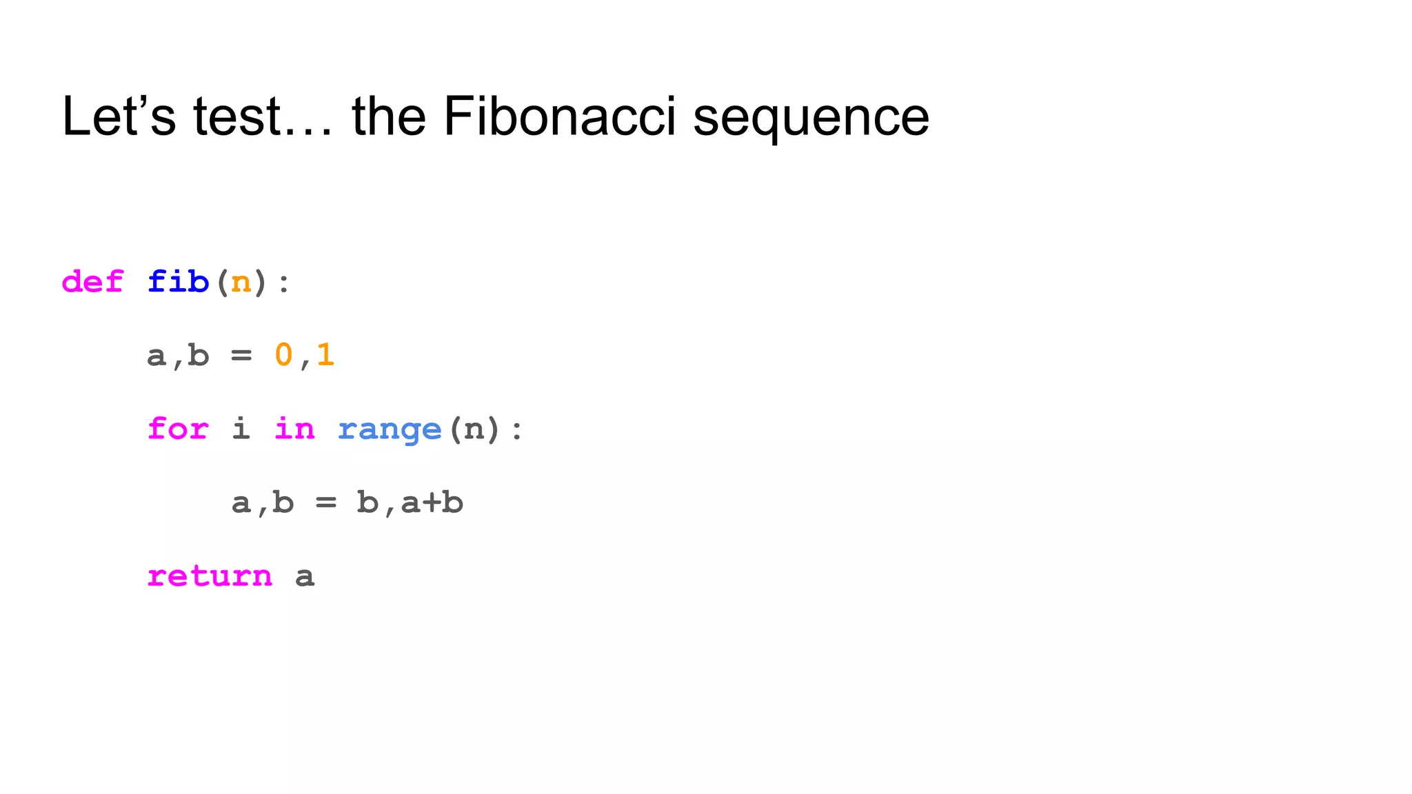 Let’s test… the Fibonacci sequence
def fib(n):
a,b = 0,1
for i in range(n):
a,b = b,a+b
return a
 