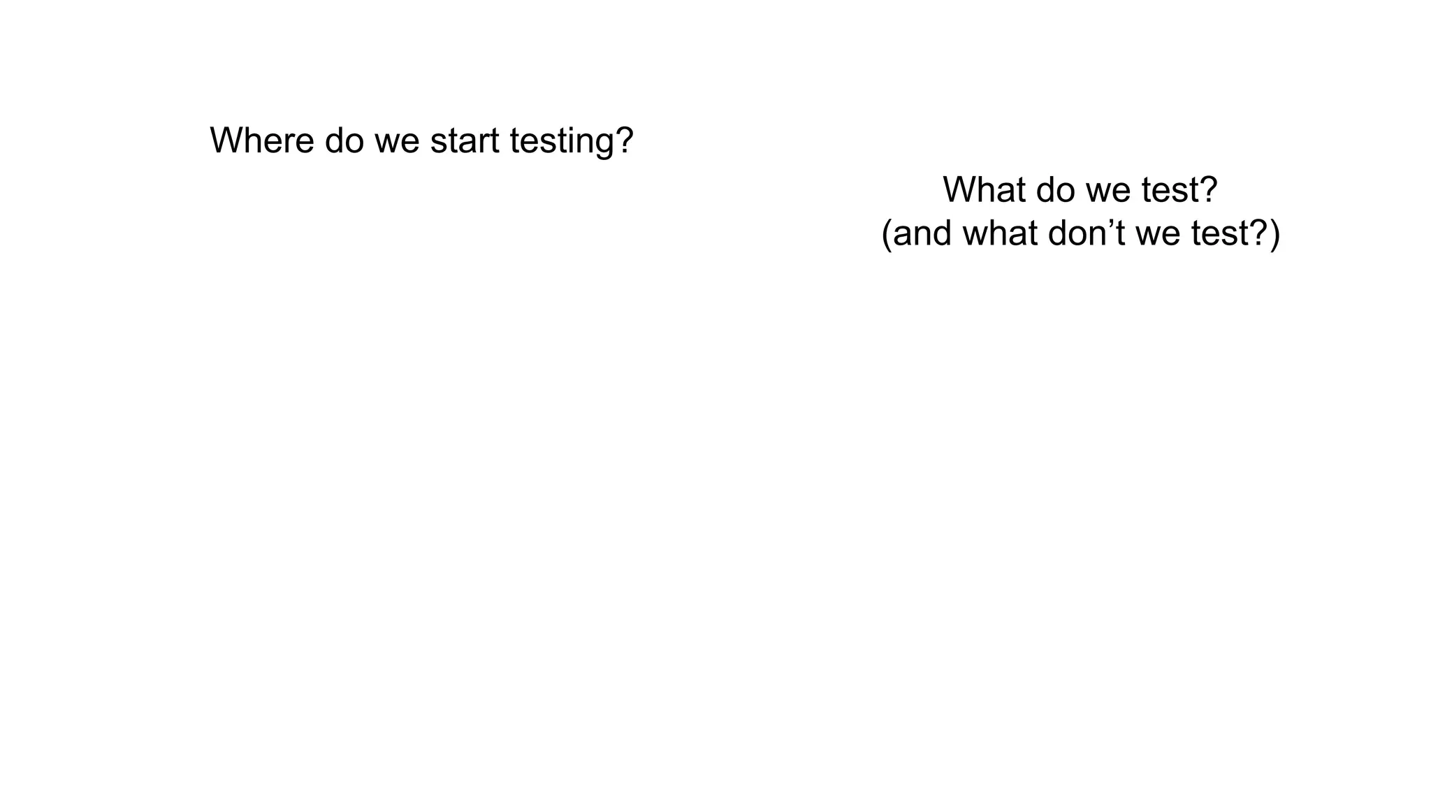 Where do we start testing?
What do we test?
(and what don’t we test?)
 