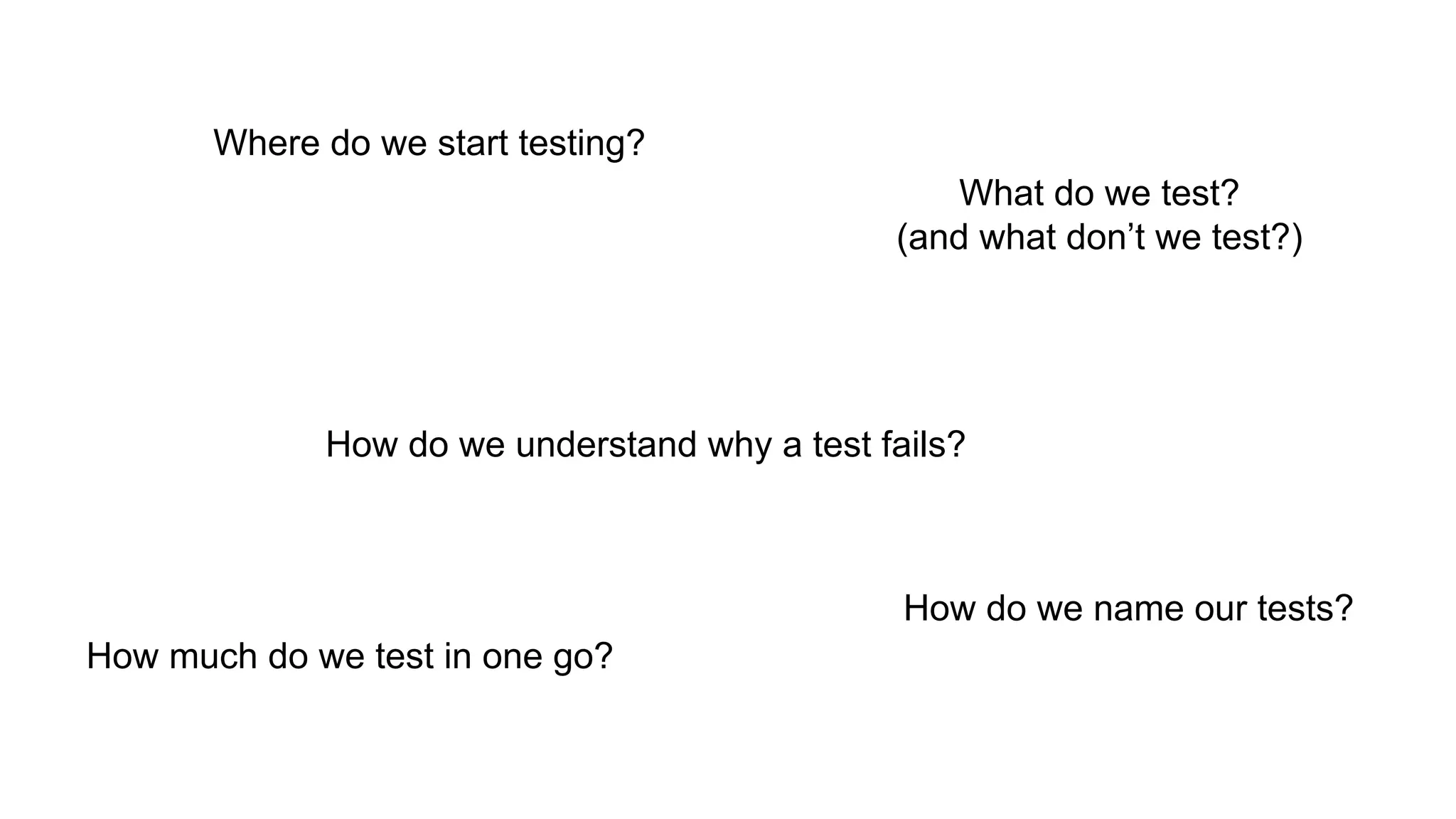 Where do we start testing?
What do we test?
(and what don’t we test?)
How much do we test in one go?
How do we name our tests?
How do we understand why a test fails?
 