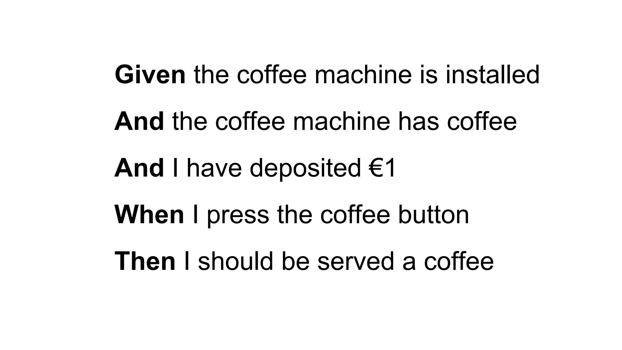 Given the coffee machine is installed
And the coffee machine has coffee
And I have deposited €1
When I press the coffee button
Then I should be served a coffee
 