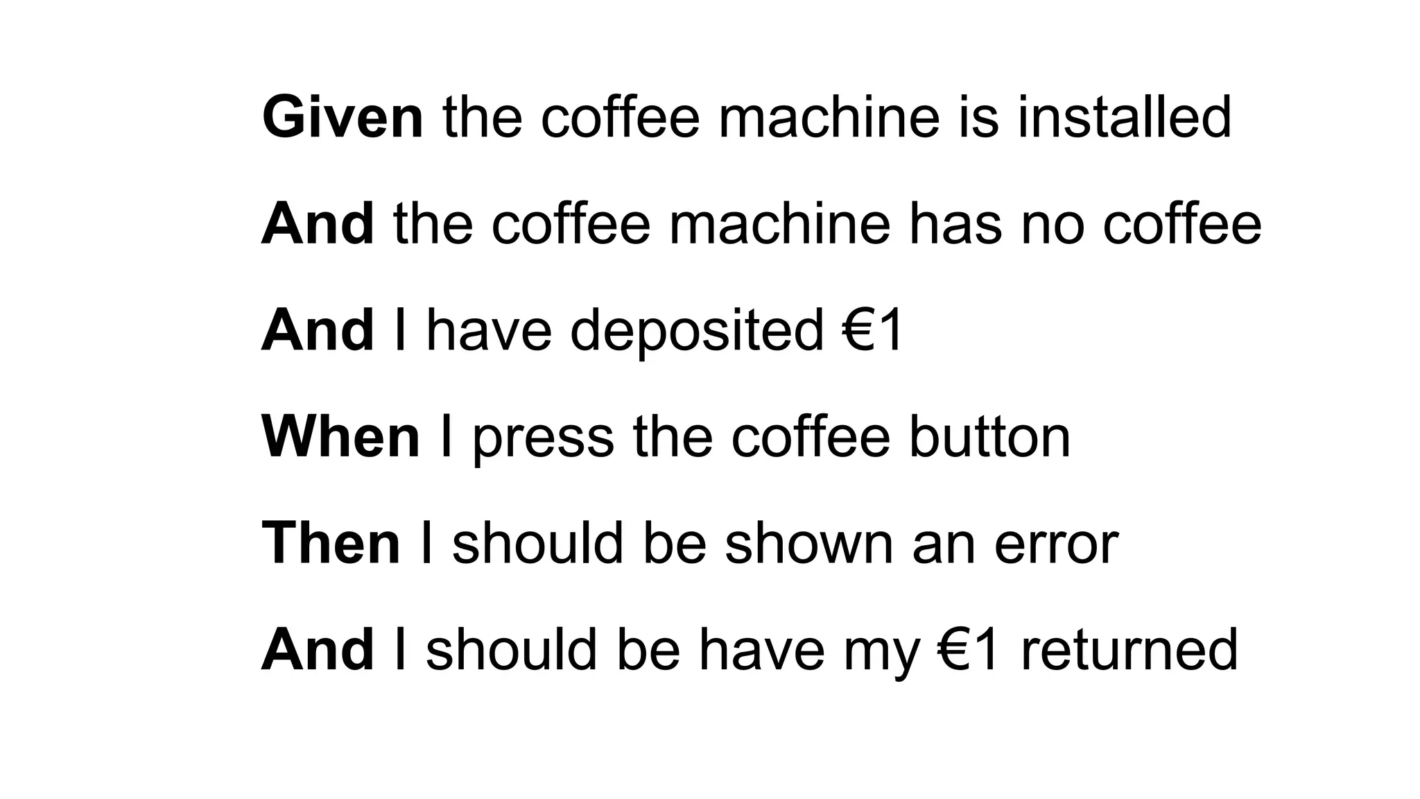 Given the coffee machine is installed
And the coffee machine has no coffee
And I have deposited €1
When I press the coffee button
Then I should be shown an error
And I should be have my €1 returned
 