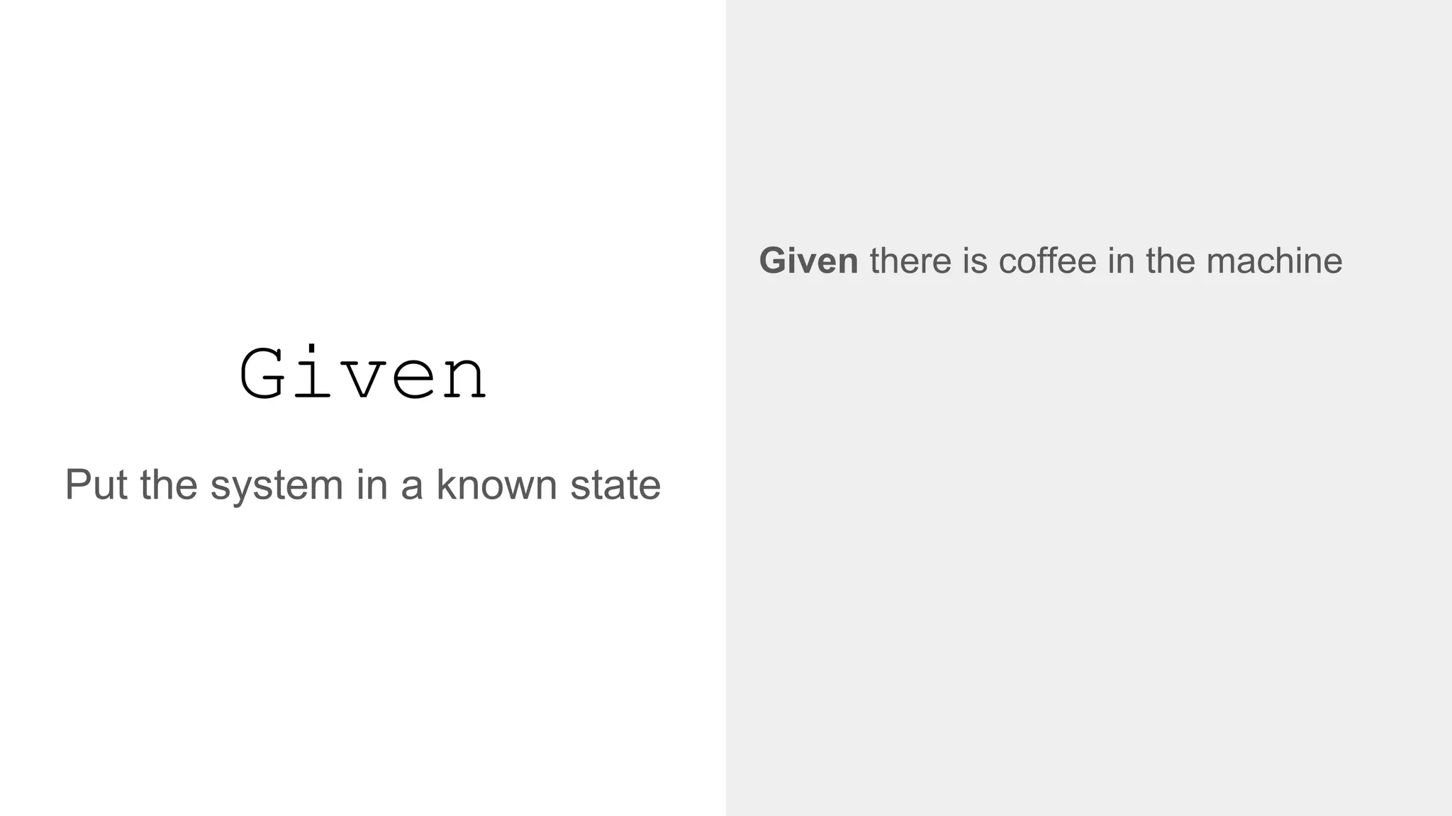 Given
Put the system in a known state
Given there is coffee in the machine
↓
@given('the coffee machine is installed')
def step_impl(context):
context.coffee_machine = CoffeeMachine()
 