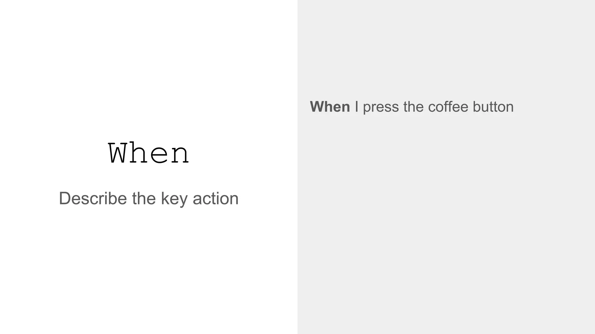 When
When I press the coffee button
↓
@when('I press the coffee button')
def step_impl(context):
context.coffee_machine.push_coffee_button
Describe the key action
 