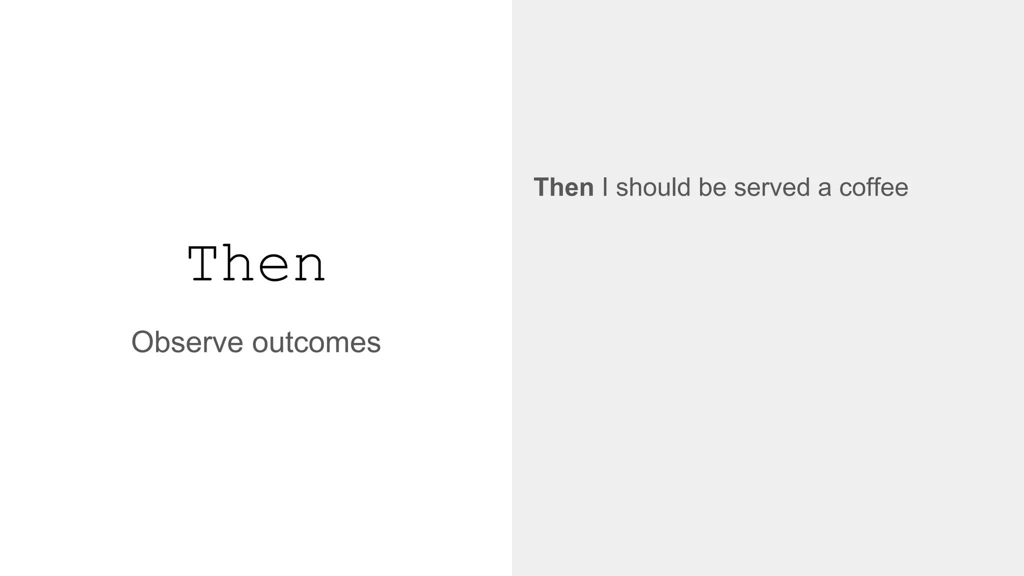 Then
Observe outcomes
Then I should be served a coffee
↓
@then('I should be served a coffee')
def step_impl(context):
assert context.coffee_machine.served_drink is "coffee"
 